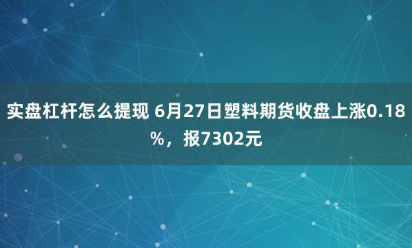 实盘杠杆怎么提现 6月27日塑料期货收盘上涨0.18%，报7302元